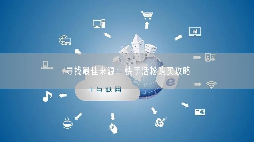 寻找最佳来源:快手活粉购买攻略