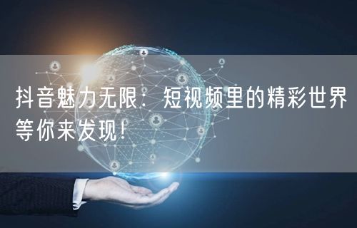 抖音魅力无限：短视频里的精彩世界等你来发现！