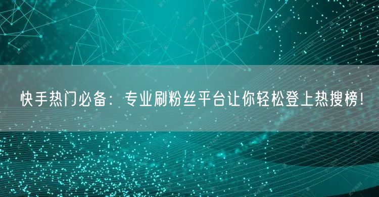 快手热门必备:专业刷粉丝平台让你轻松登上热搜榜!