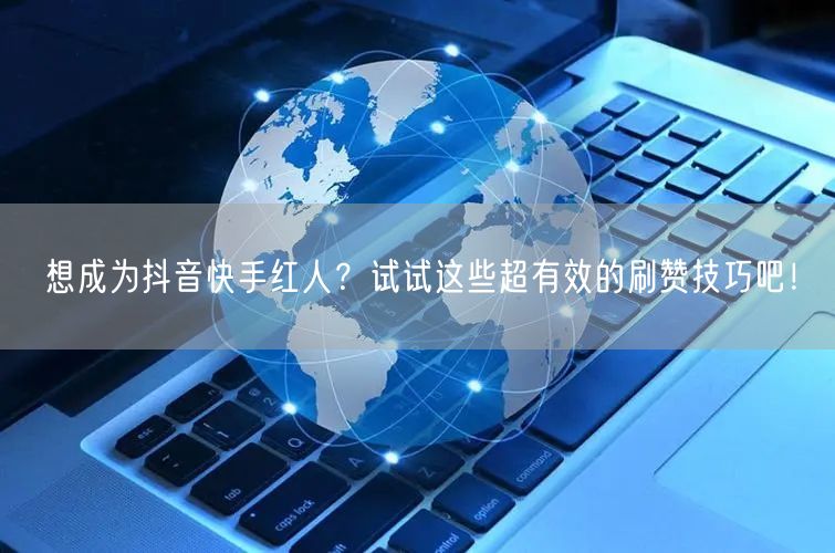 想成为抖音快手红人?试试这些超有效的刷赞技巧吧!