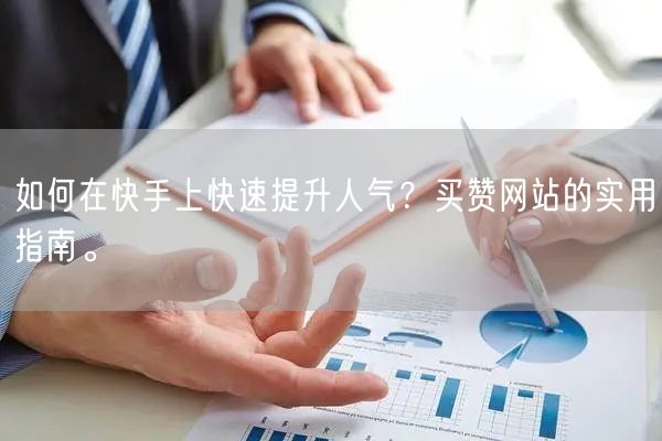 如何在快手上快速提升人气?买赞网站的实用指南。