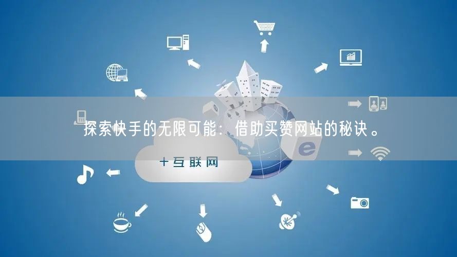 探索快手的无限可能:借助买赞网站的秘诀。