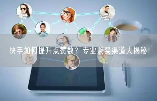 快手如何提升点赞数？专业购买渠道大揭秘！