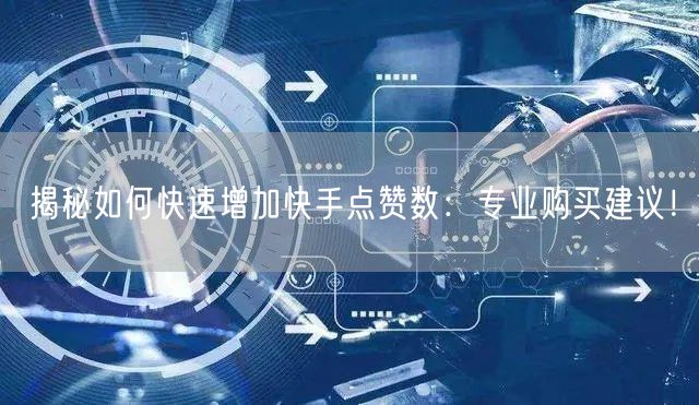 揭秘如何快速增加快手点赞数：专业购买建议！
